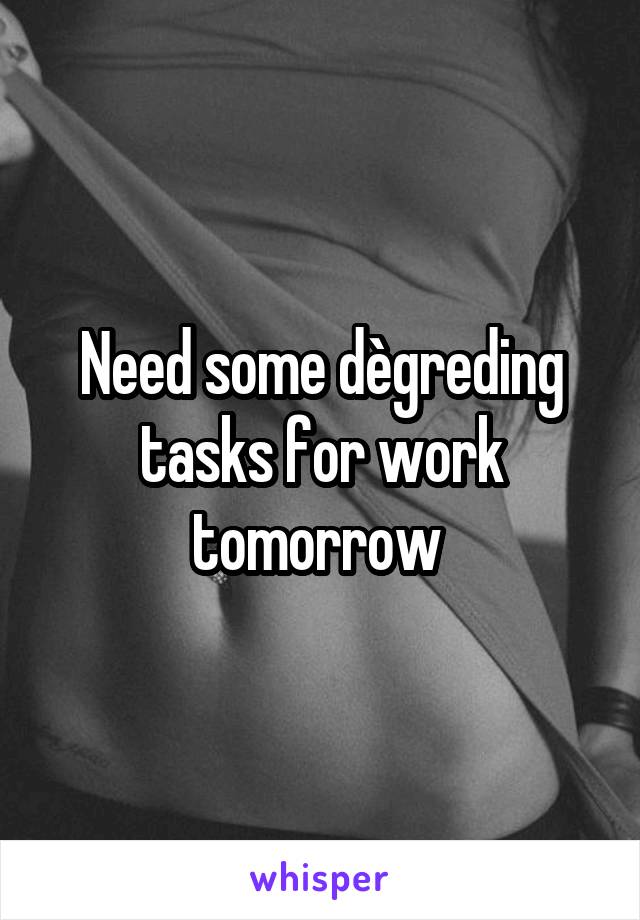 Need some dègreding tasks for work tomorrow 