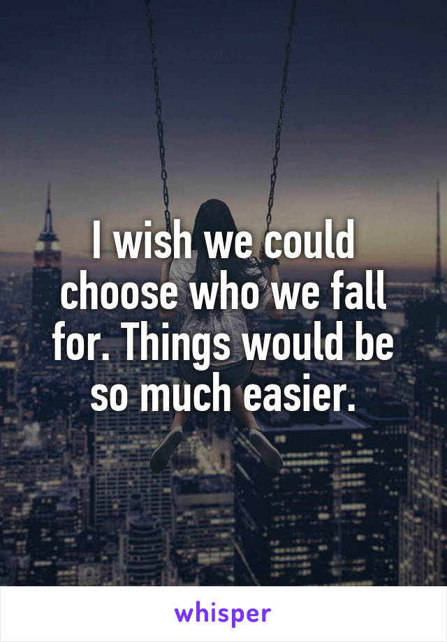 I wish we could choose who we fall for. Things would be so much easier.