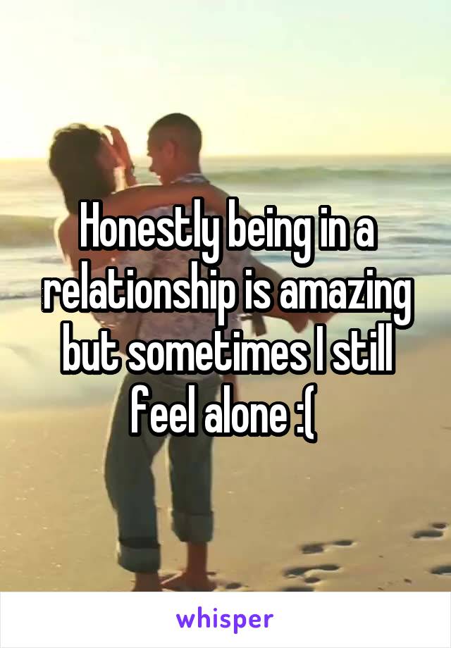 Honestly being in a relationship is amazing but sometimes I still feel alone :( 
