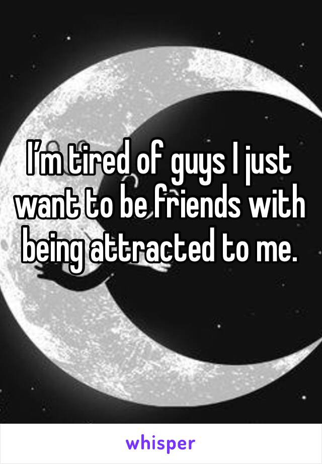 I’m tired of guys I just want to be friends with being attracted to me. 