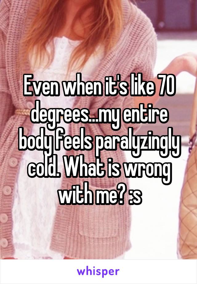 Even when it's like 70 degrees...my entire body feels paralyzingly cold. What is wrong with me? :s