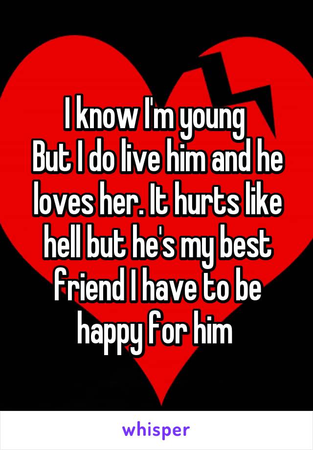 I know I'm young 
But I do live him and he loves her. It hurts like hell but he's my best friend I have to be happy for him 