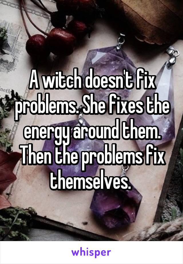 A witch doesn't fix problems. She fixes the energy around them. Then the problems fix themselves. 