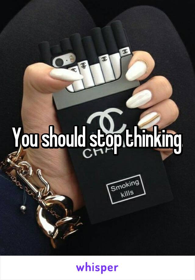 You should stop thinking.