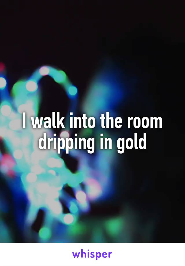 I walk into the room dripping in gold