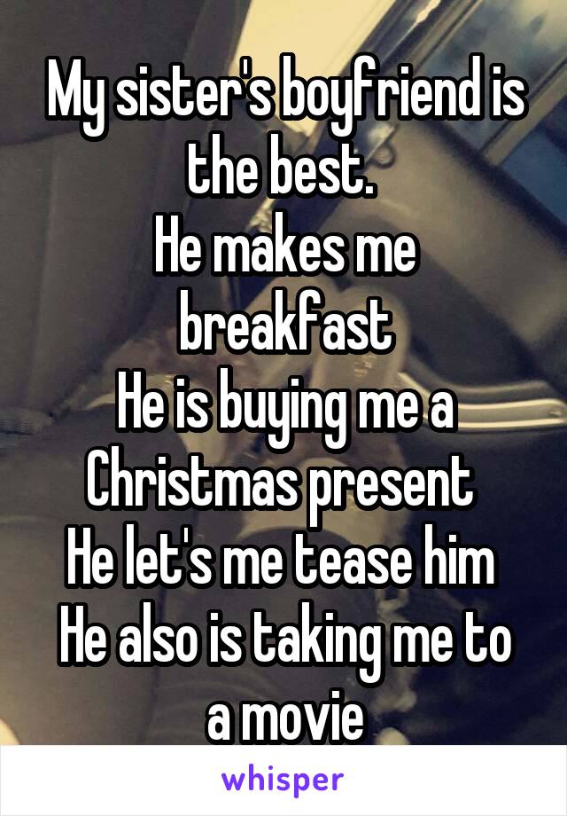 My sister's boyfriend is the best. 
He makes me breakfast
He is buying me a Christmas present 
He let's me tease him 
He also is taking me to a movie
