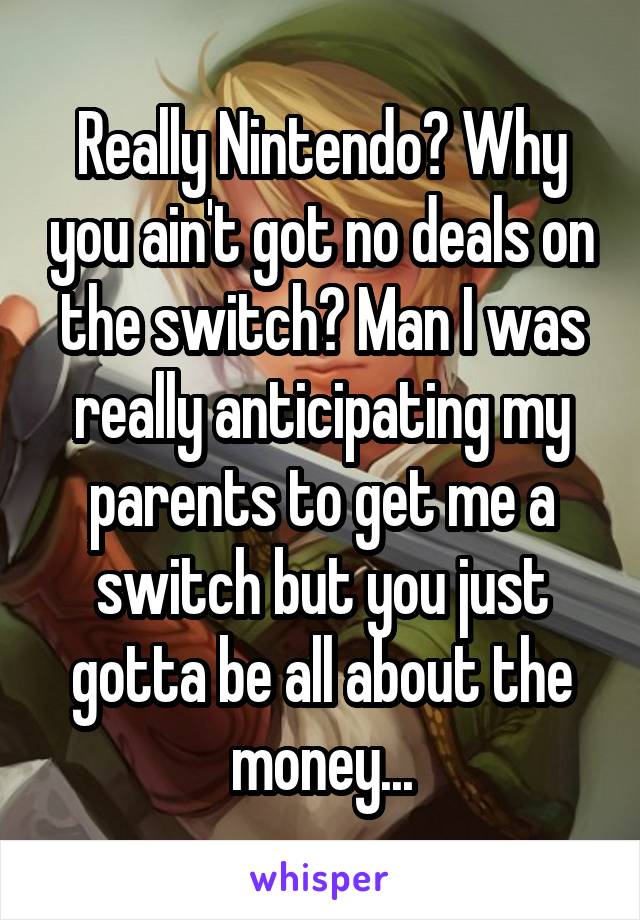 Really Nintendo? Why you ain't got no deals on the switch? Man I was really anticipating my parents to get me a switch but you just gotta be all about the money...