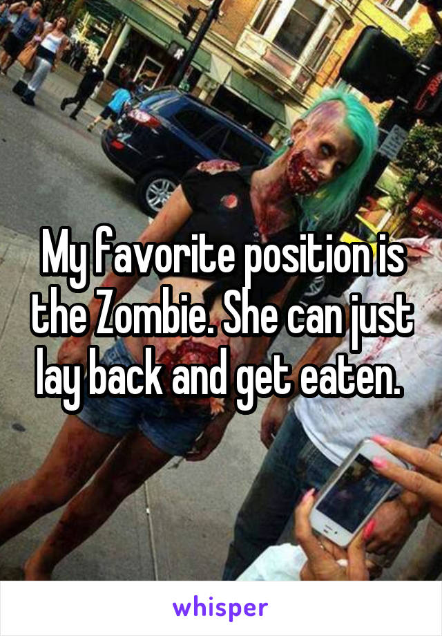 My favorite position is the Zombie. She can just lay back and get eaten. 