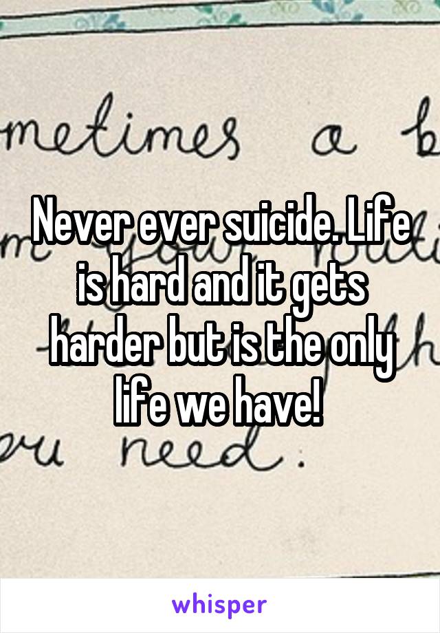 Never ever suicide. Life is hard and it gets harder but is the only life we have! 
