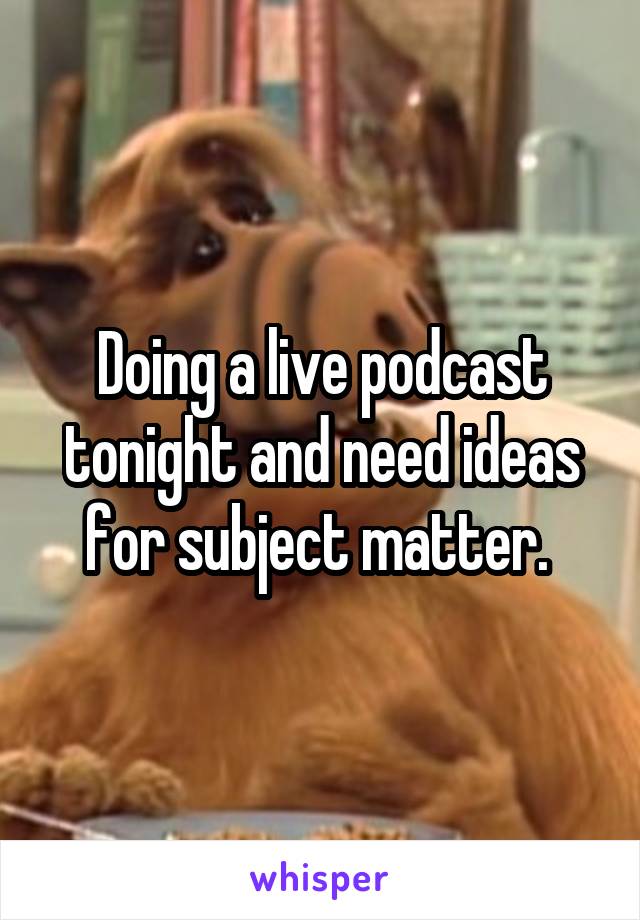 Doing a live podcast tonight and need ideas for subject matter. 