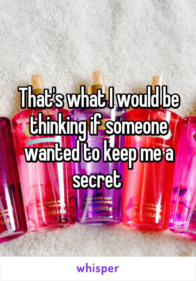 That's what I would be thinking if someone wanted to keep me a secret 