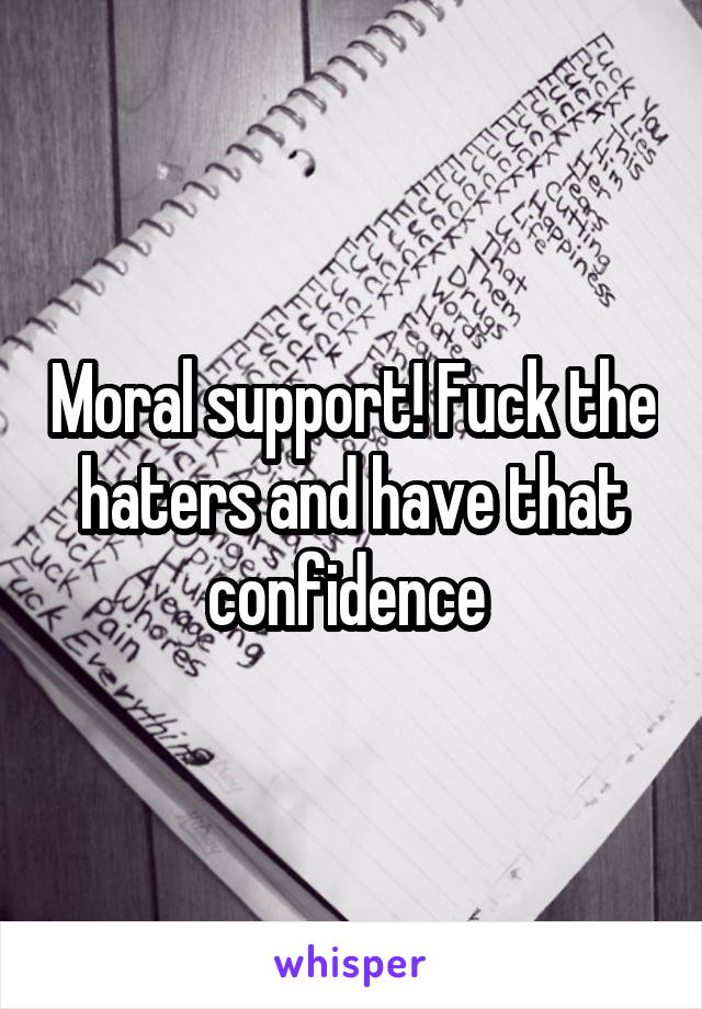 Moral support! Fuck the haters and have that confidence 