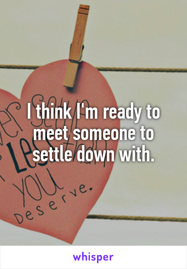 I think I'm ready to meet someone to settle down with.