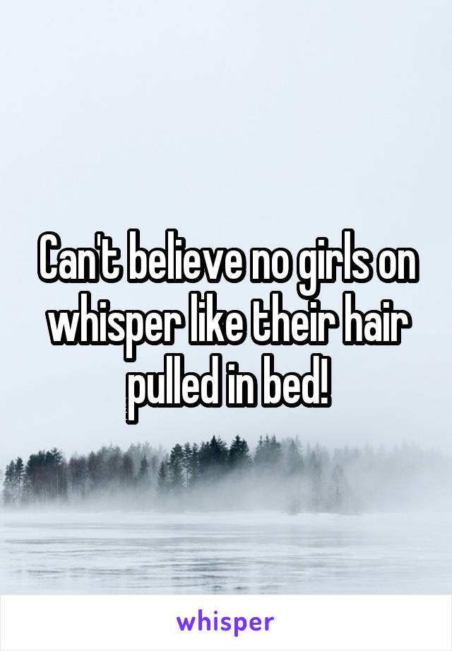 Can't believe no girls on whisper like their hair pulled in bed!
