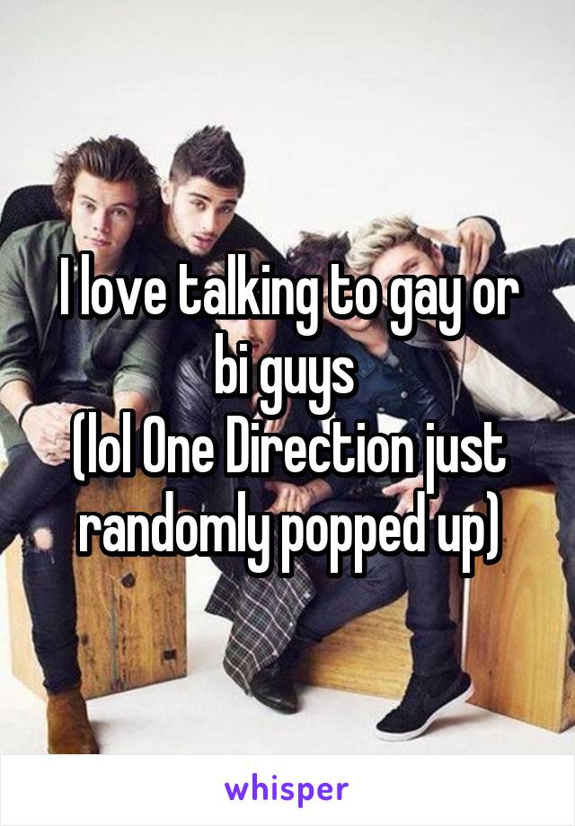 I love talking to gay or bi guys 
(lol One Direction just randomly popped up)