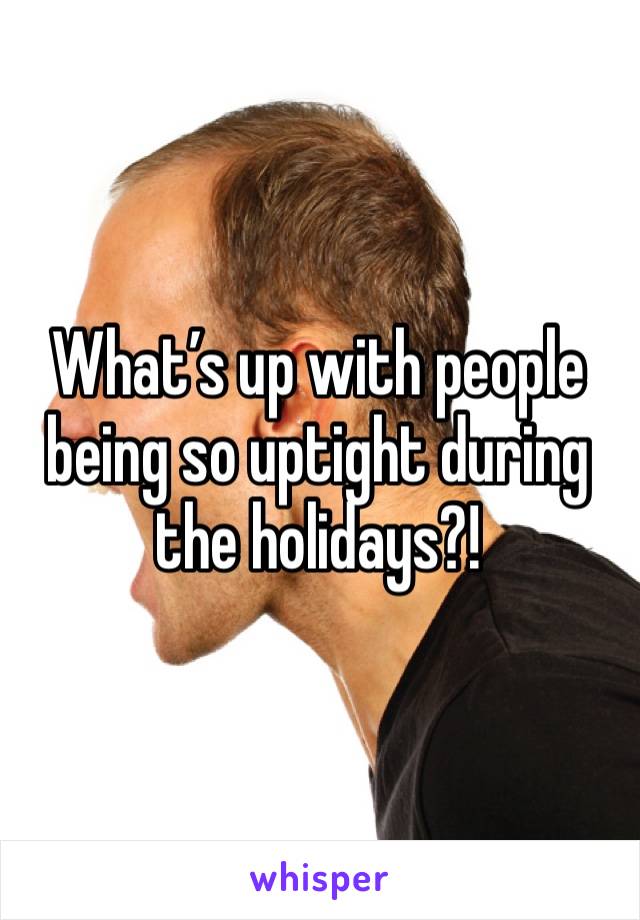 What’s up with people being so uptight during the holidays?!