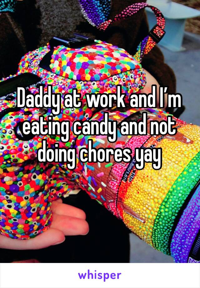 Daddy at work and I’m eating candy and not doing chores yay