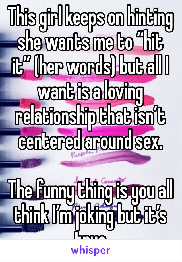 This girl keeps on hinting she wants me to “hit it” (her words) but all I want is a loving relationship that isn’t centered around sex.

The funny thing is you all think I’m joking but it’s true