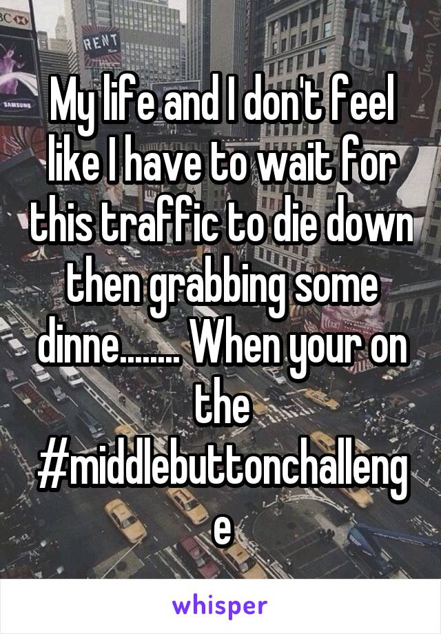 My life and I don't feel like I have to wait for this traffic to die down then grabbing some dinne........ When your on the #middlebuttonchallenge