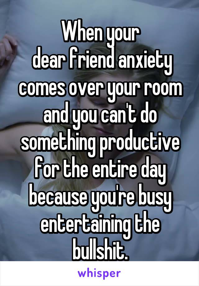 When your
 dear friend anxiety comes over your room and you can't do something productive for the entire day because you're busy entertaining the bullshit.