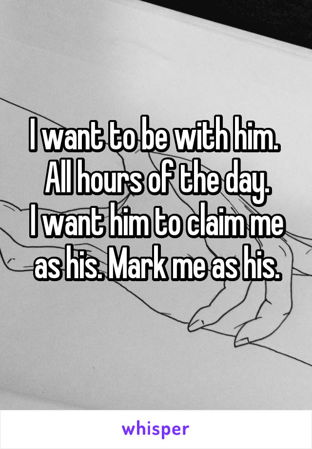 I want to be with him. 
All hours of the day.
I want him to claim me as his. Mark me as his.
