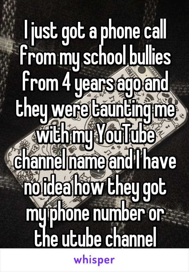 I just got a phone call from my school bullies from 4 years ago and they were taunting me with my YouTube channel name and I have no idea how they got my phone number or the utube channel
