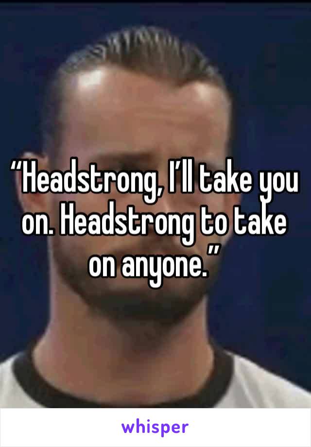 “Headstrong, I’ll take you on. Headstrong to take on anyone.” 