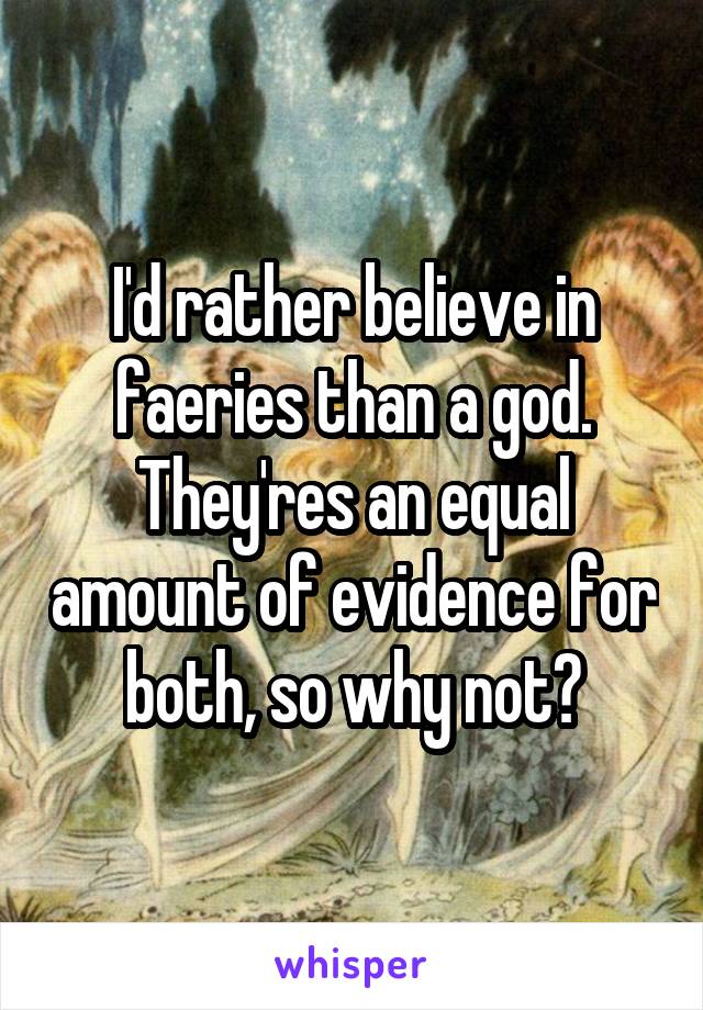 I'd rather believe in faeries than a god. They'res an equal amount of evidence for both, so why not?