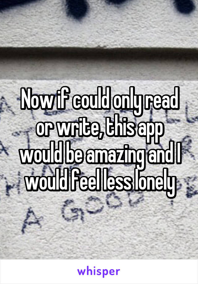 Now if could only read or write, this app would be amazing and I would feel less lonely