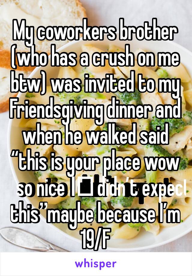 My coworkers brother (who has a crush on me btw) was invited to my Friendsgiving dinner and when he walked said “this is your place wow so nice I️ didn’t expect this”maybe because I’m 19/F 
