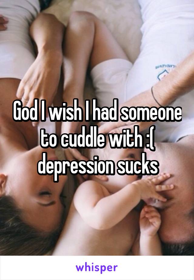 God I wish I had someone to cuddle with :( depression sucks