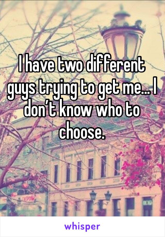I have two different guys trying to get me... I don’t know who to choose. 