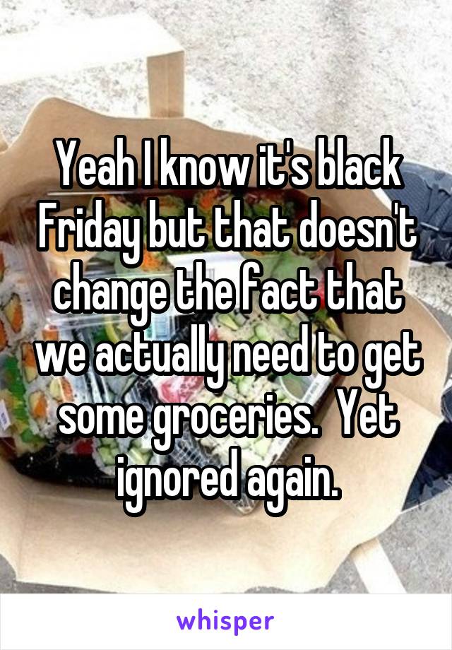 Yeah I know it's black Friday but that doesn't change the fact that we actually need to get some groceries.  Yet ignored again.