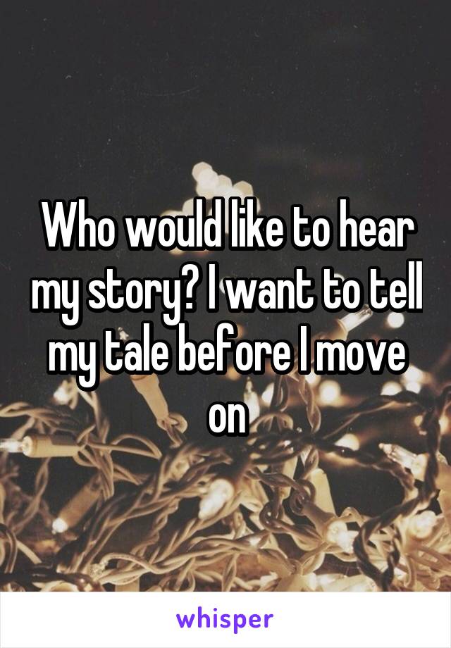 Who would like to hear my story? I want to tell my tale before I move on