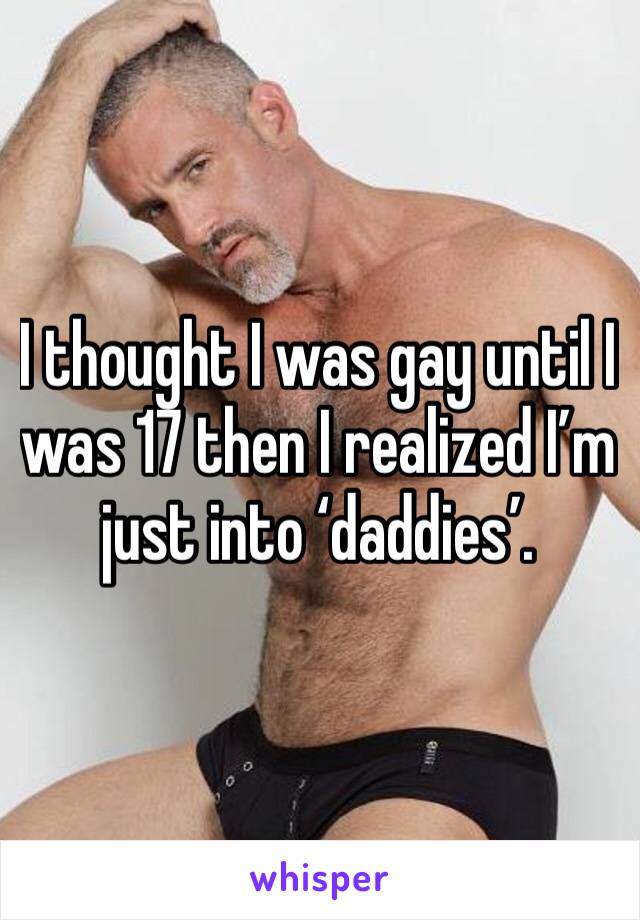 I thought I was gay until I was 17 then I realized I’m just into ‘daddies’. 