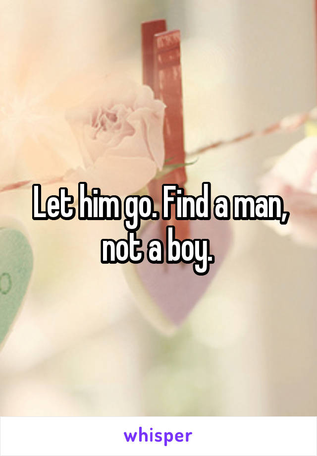 Let him go. Find a man, not a boy. 
