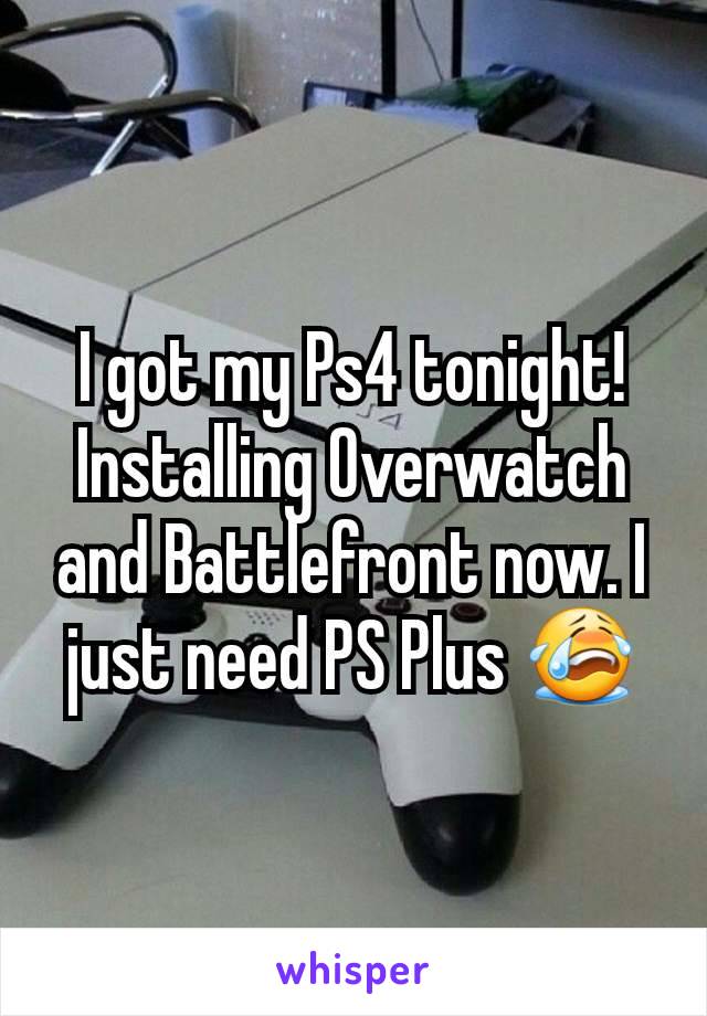 I got my Ps4 tonight! Installing Overwatch and Battlefront now. I just need PS Plus 😭