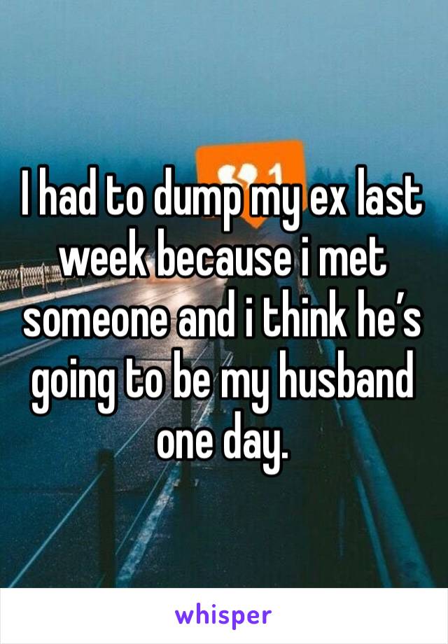 I had to dump my ex last week because i met someone and i think he’s going to be my husband one day.