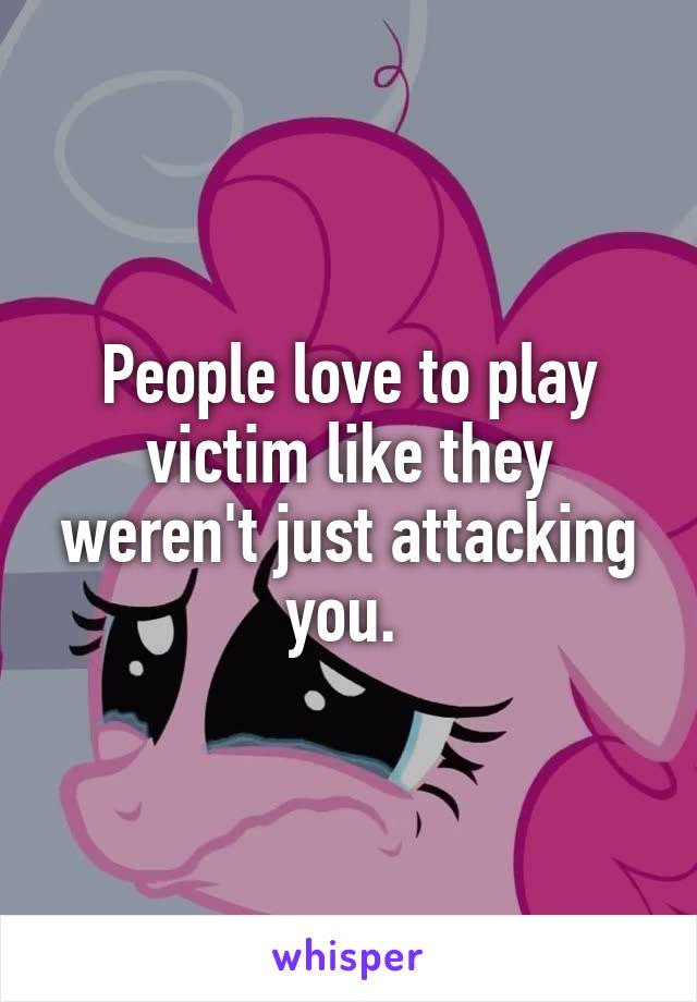 People love to play victim like they weren't just attacking you. 