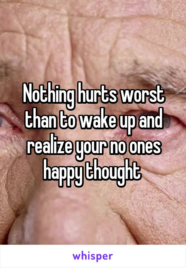 Nothing hurts worst than to wake up and realize your no ones happy thought 