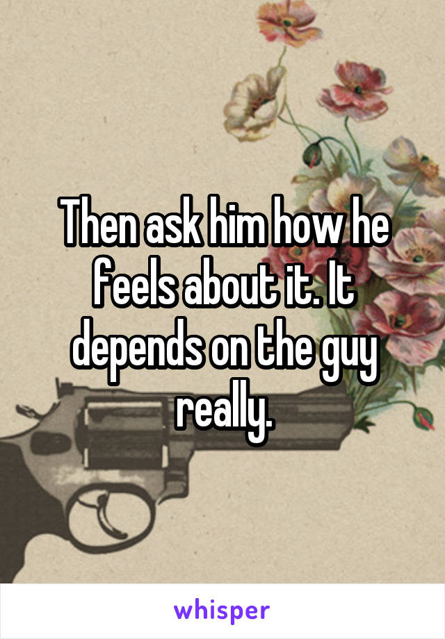 Then ask him how he feels about it. It depends on the guy really.