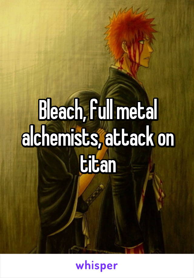Bleach, full metal alchemists, attack on titan