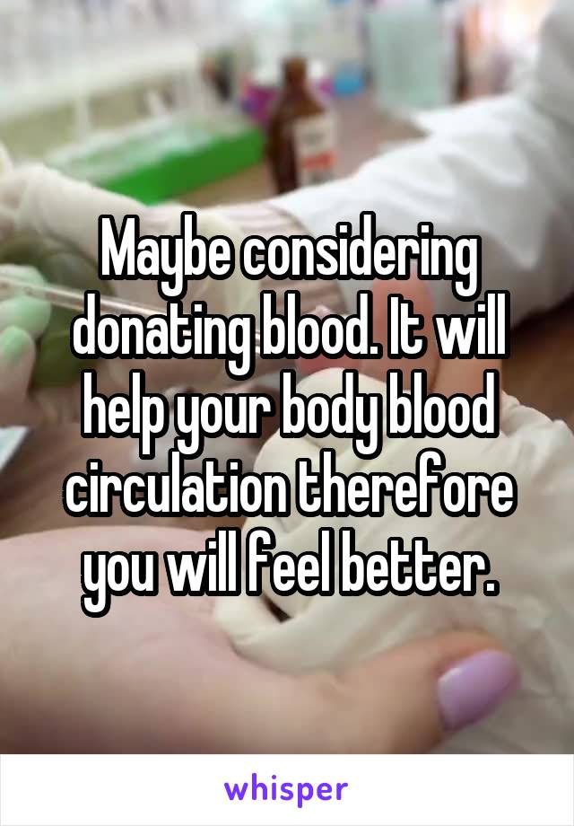 Maybe considering donating blood. It will help your body blood circulation therefore you will feel better.