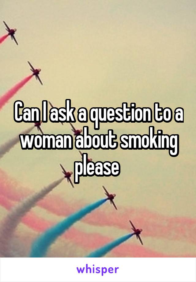Can I ask a question to a woman about smoking please 