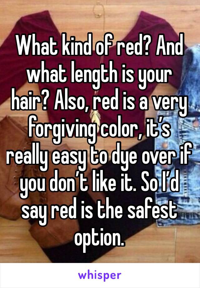 What kind of red? And what length is your hair? Also, red is a very forgiving color, it’s really easy to dye over if you don’t like it. So I’d say red is the safest option.