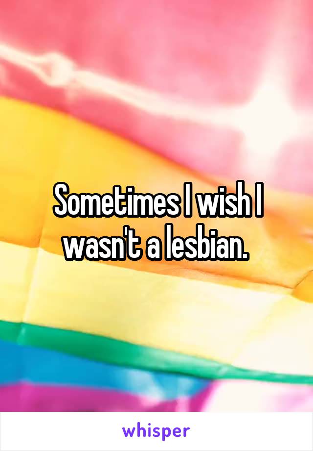 Sometimes I wish I wasn't a lesbian. 