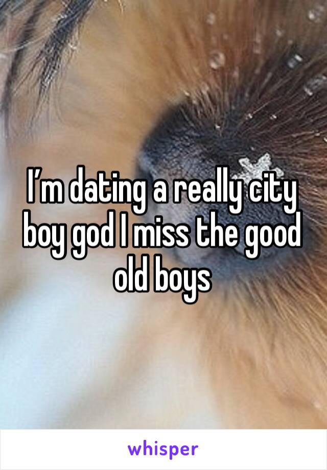 I’m dating a really city boy god I miss the good old boys 