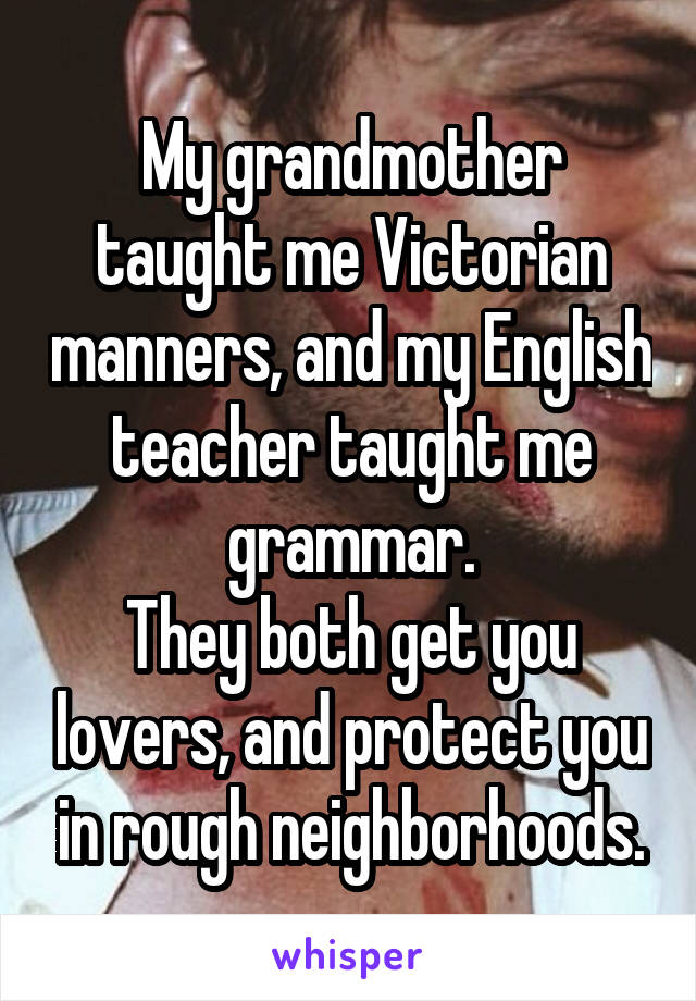 My grandmother taught me Victorian manners, and my English teacher taught me grammar.
They both get you lovers, and protect you in rough neighborhoods.