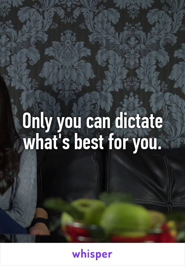 Only you can dictate what's best for you.
