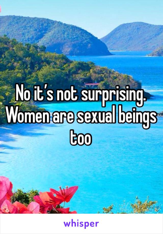 No it’s not surprising. Women are sexual beings too